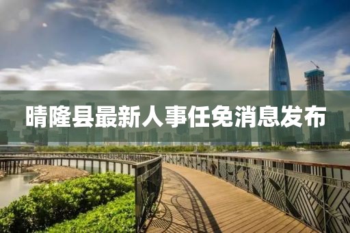 晴隆縣最新人事任免消息發布