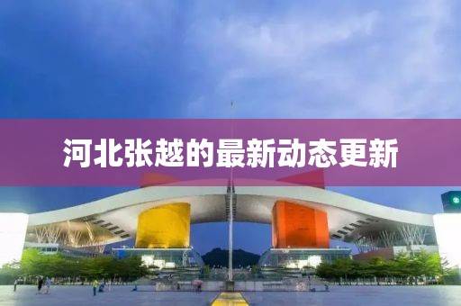河北張越的最新動態更新
