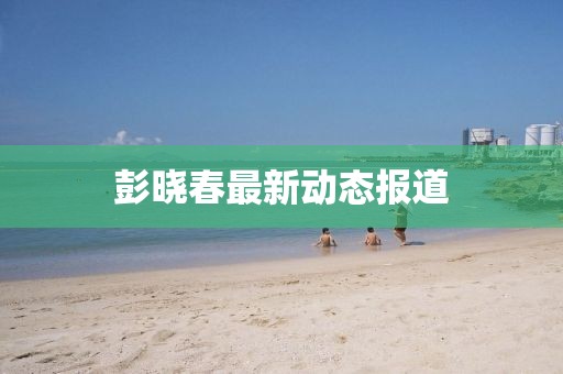 彭曉春最新動態報道