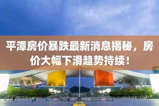平潭房價暴跌最新消息揭秘，房價大幅下滑趨勢持續！