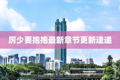 厲少要抱抱最新章節更新速遞