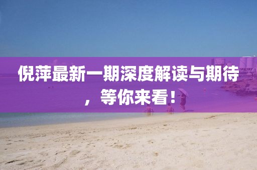倪萍最新一期深度解讀與期待，等你來看！