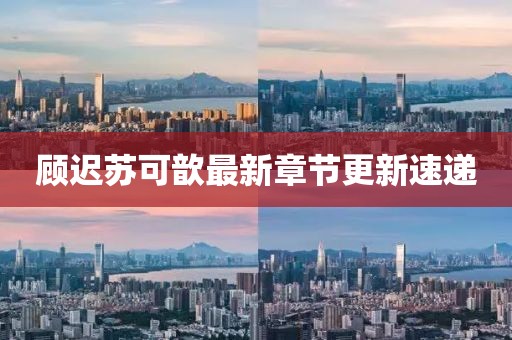 顧遲蘇可歆最新章節更新速遞