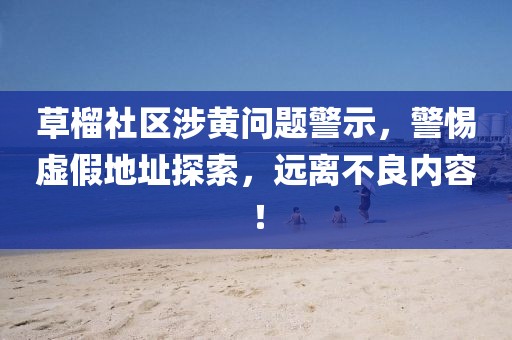 草榴社區涉黃問題警示，警惕虛假地址探索，遠離不良內容！
