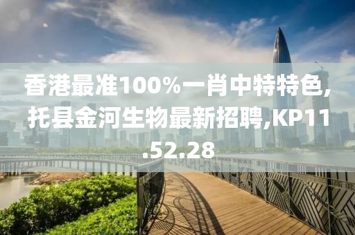 香港最準100%一肖中特特色,托縣金河生物最新招聘,KP11.52.28