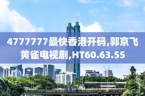 4777777最快香港開碼,郭京飛黃雀電視劇,HT60.63.55