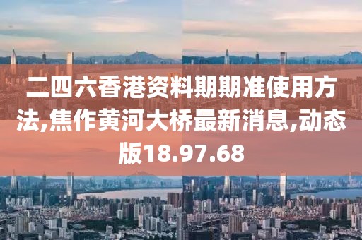二四六香港資料期期準使用方法,焦作黃河大橋最新消息,動態版18.97.68