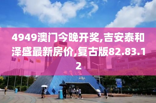 4949澳門今晚開獎,吉安泰和澤盛最新房價,復古版82.83.12