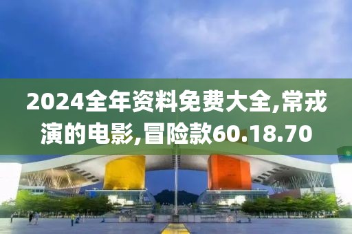 2024全年資料免費大全,常戎演的電影,冒險款60.18.70