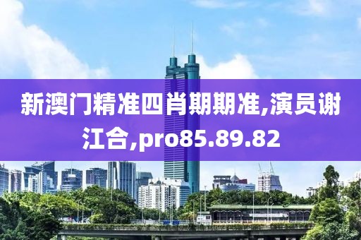 新澳門精準四肖期期準,演員謝江合,pro85.89.82