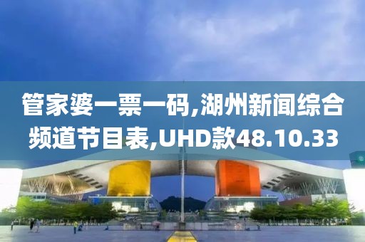 管家婆一票一碼,湖州新聞綜合頻道節目表,UHD款48.10.33
