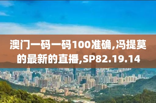 澳門一碼一碼100準確,馮提莫的最新的直播,SP82.19.14