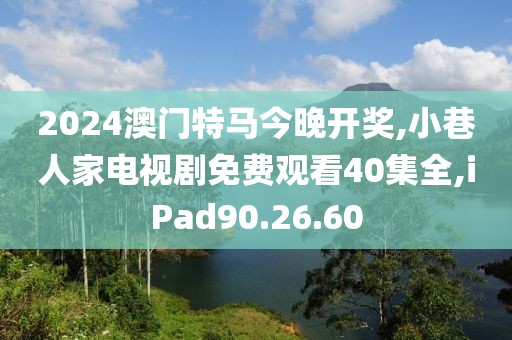 2024澳門特馬今晚開獎,小巷人家電視劇免費觀看40集全,iPad90.26.60