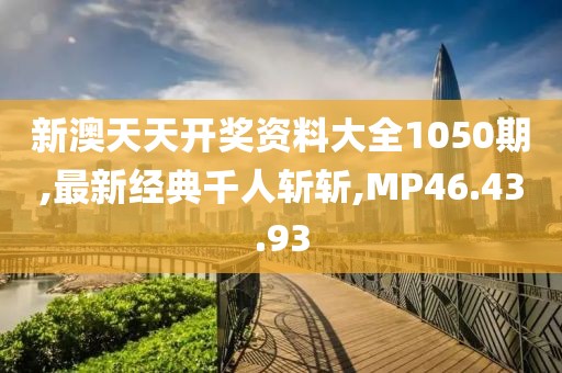 新澳天天開獎資料大全1050期,最新經典千人斬斬,MP46.43.93