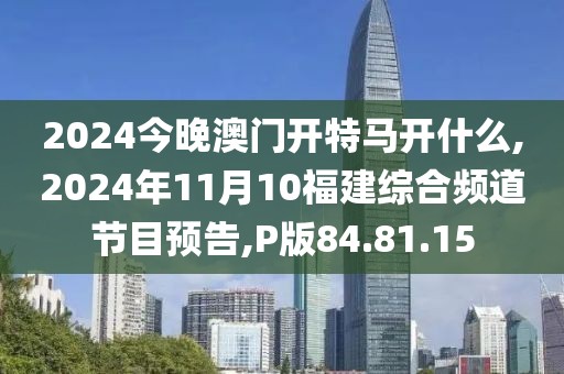 2024今晚澳門開特馬開什么,2024年11月10福建綜合頻道節目預告,P版84.81.15