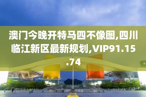 澳門今晚開特馬四不像圖,四川臨江新區最新規劃,VIP91.15.74