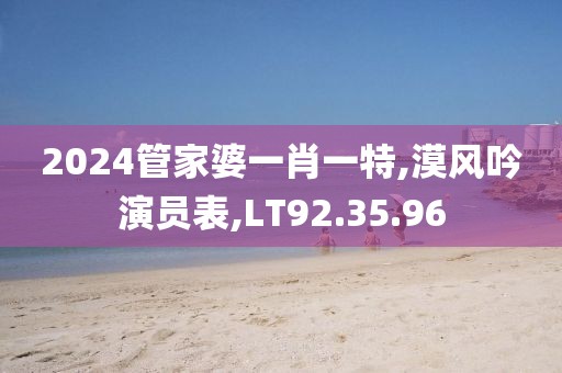 2024管家婆一肖一特,漠風吟演員表,LT92.35.96