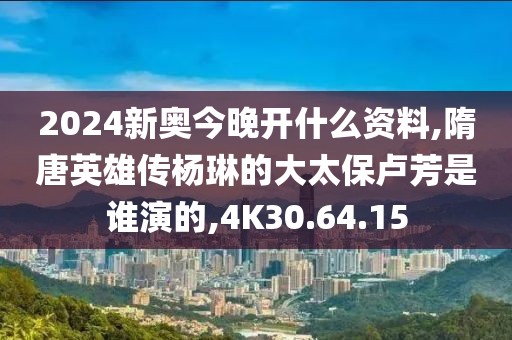 2024新奧今晚開什么資料,隋唐英雄傳楊琳的大太保盧芳是誰演的,4K30.64.15