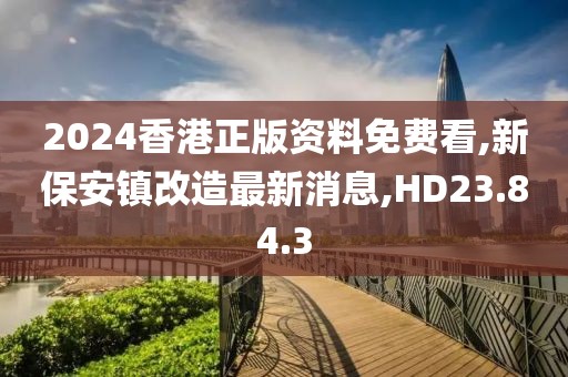 2024香港正版資料免費看,新保安鎮改造最新消息,HD23.84.3