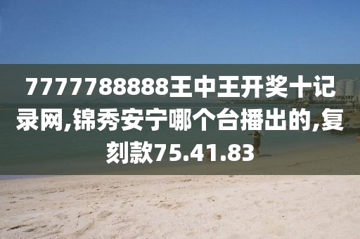 7777788888王中王開獎十記錄網,錦秀安寧哪個臺播出的,復刻款75.41.83
