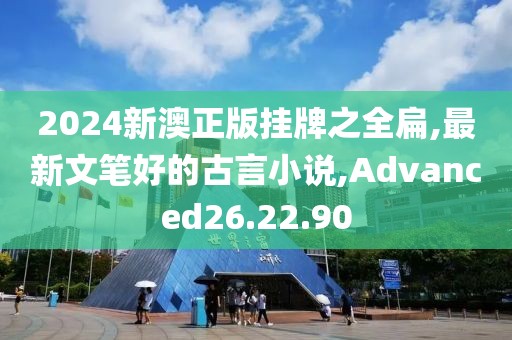2024新澳正版掛牌之全扁,最新文筆好的古言小說,Advanced26.22.90