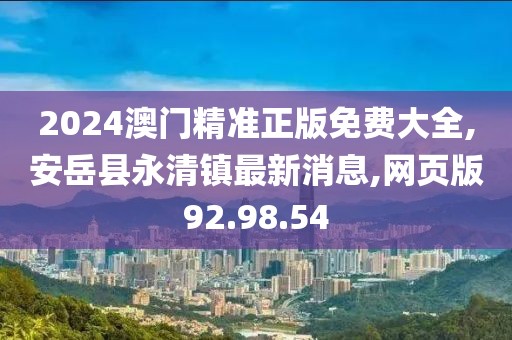 2024澳門精準正版免費大全,安岳縣永清鎮最新消息,網頁版92.98.54