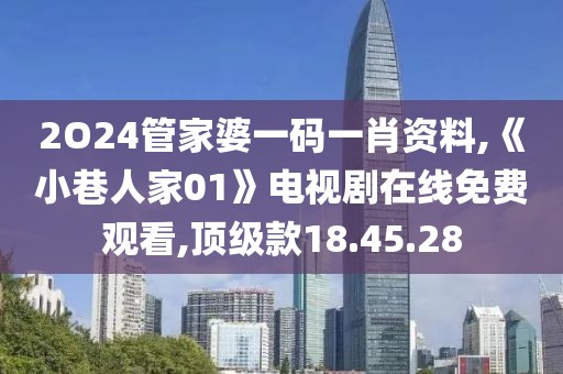 2O24管家婆一碼一肖資料,《小巷人家01》電視劇在線免費觀看,頂級款18.45.28