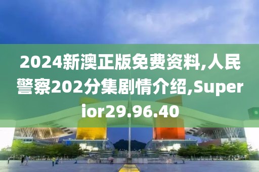 2024新澳正版免費資料,人民警察202分集劇情介紹,Superior29.96.40
