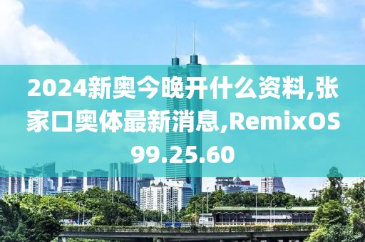 2024新奧今晚開什么資料,張家口奧體最新消息,RemixOS99.25.60
