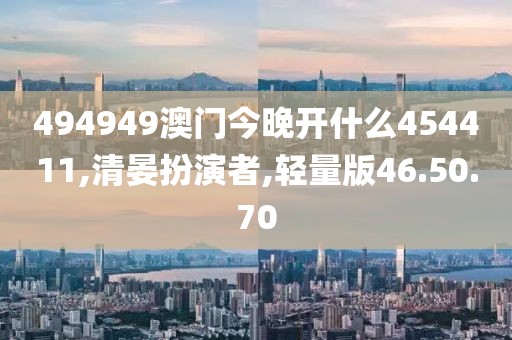 494949澳門今晚開什么454411,清晏扮演者,輕量版46.50.70