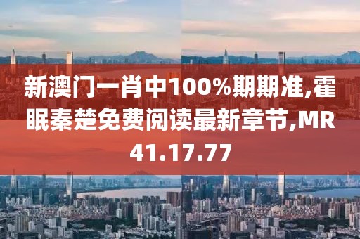 新澳門一肖中100%期期準,霍眠秦楚免費閱讀最新章節,MR41.17.77