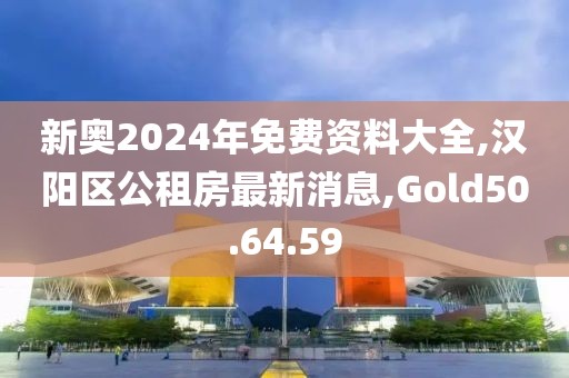 新奧2024年免費資料大全,漢陽區公租房最新消息,Gold50.64.59