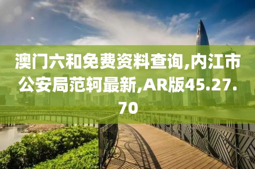 澳門六和免費資料查詢,內江市公安局范軻最新,AR版45.27.70