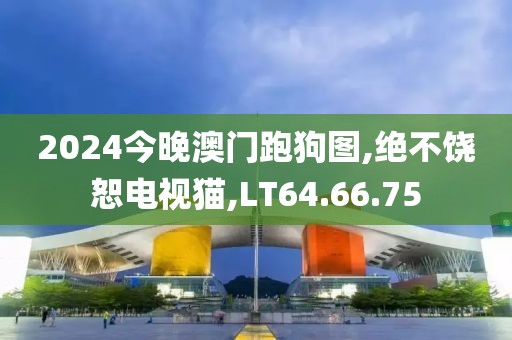 2024今晚澳門跑狗圖,絕不饒恕電視貓,LT64.66.75