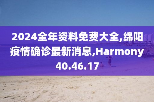 2024全年資料免費大全,綿陽疫情確診最新消息,Harmony40.46.17