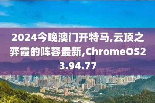 2024今晚澳門開特馬,云頂之弈霞的陣容最新,ChromeOS23.94.77