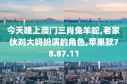 今天晚上澳門三肖兔羊蛇,老家伙劉大媽扮演的角色,蘋果款78.87.11