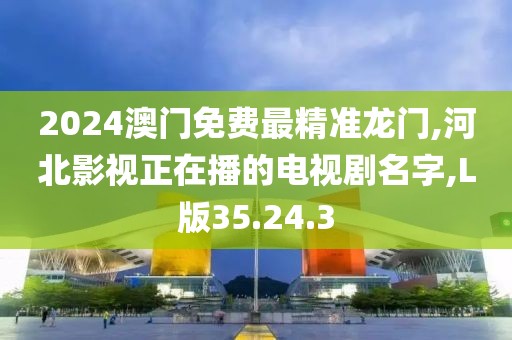 2024澳門免費最精準龍門,河北影視正在播的電視劇名字,L版35.24.3