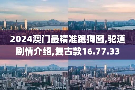 2024澳門最精準跑狗圖,駝道劇情介紹,復古款16.77.33