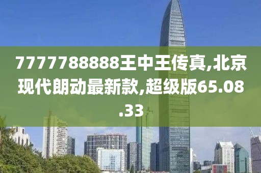 7777788888王中王傳真,北京現代朗動最新款,超級版65.08.33