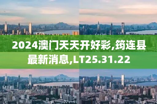 2024澳門天天開好彩,筠連縣最新消息,LT25.31.22