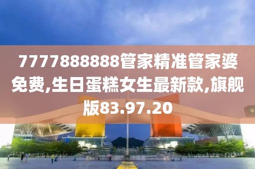 7777888888管家精準管家婆免費,生日蛋糕女生最新款,旗艦版83.97.20