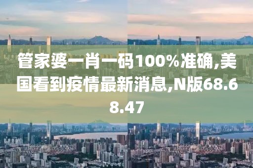 管家婆一肖一碼100%準確,美國看到疫情最新消息,N版68.68.47