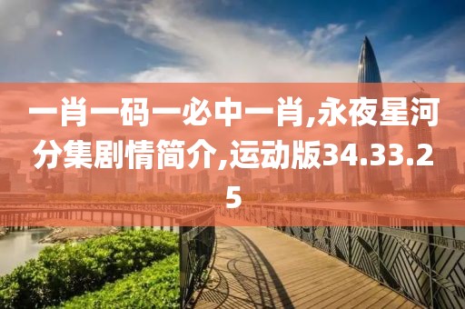 一肖一碼一必中一肖,永夜星河分集劇情簡介,運動版34.33.25