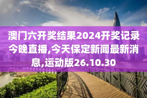 澳門六開獎結果2024開獎記錄今晚直播,今天保定新聞最新消息,運動版26.10.30