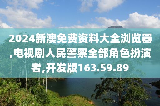 2024新澳免費資料大全瀏覽器,電視劇人民警察全部角色扮演者,開發版163.59.89