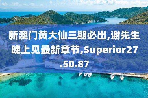 新澳門黃大仙三期必出,謝先生晚上見最新章節,Superior27.50.87