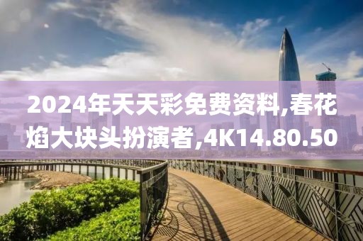 2024年天天彩免費資料,春花焰大塊頭扮演者,4K14.80.50
