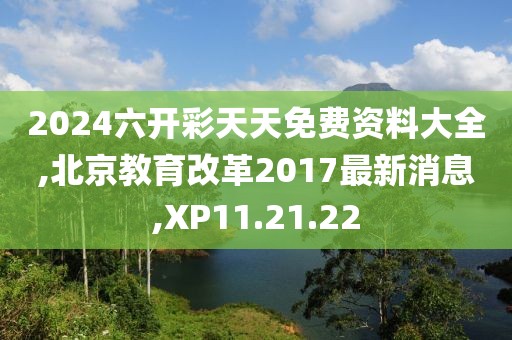 2024六開彩天天免費資料大全,北京教育改革2017最新消息,XP11.21.22