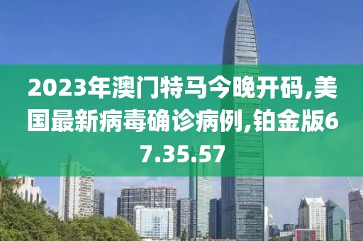 2023年澳門特馬今晚開碼,美國最新病毒確診病例,鉑金版67.35.57